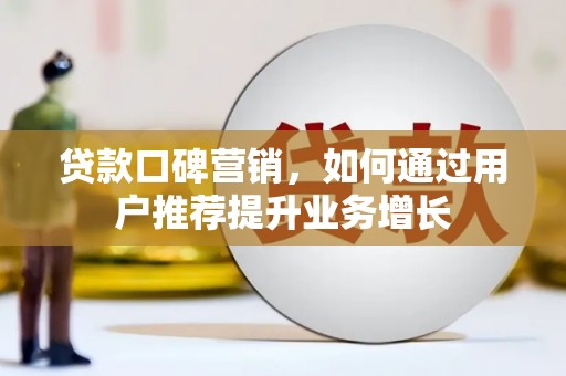 灌阳贷款口碑营销，如何通过用户推荐提升业务增长