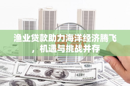 灌阳渔业贷款助力海洋经济腾飞，机遇与挑战并存