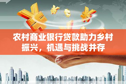 灌阳农村商业银行贷款助力乡村振兴，机遇与挑战并存