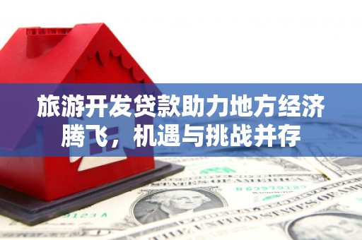 灌阳旅游开发贷款助力地方经济腾飞，机遇与挑战并存