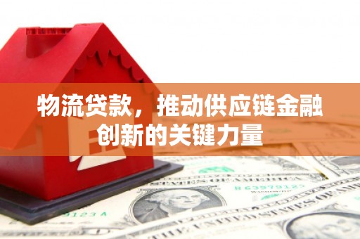 灌阳物流贷款，推动供应链金融创新的关键力量
