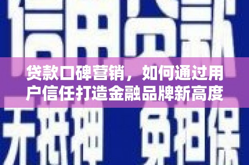 灌阳贷款口碑营销，如何通过用户信任打造金融品牌新高度