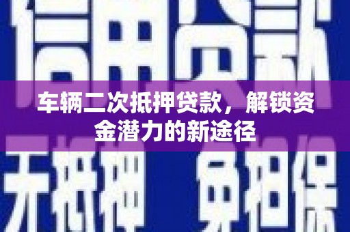 灌阳车辆二次抵押贷款，解锁资金潜力的新途径