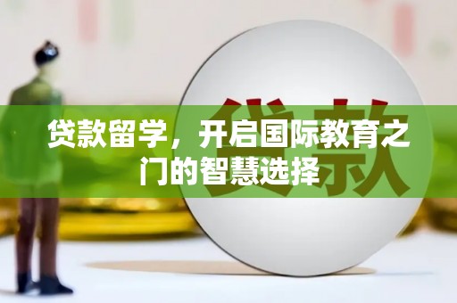 灌阳贷款留学，开启国际教育之门的智慧选择