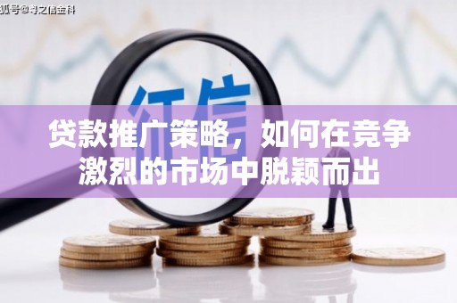 灌阳贷款推广策略，如何在竞争激烈的市场中脱颖而出