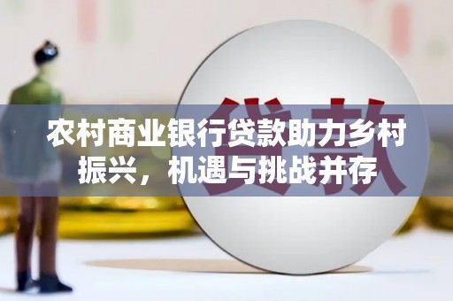 灌阳农村商业银行贷款助力乡村振兴，机遇与挑战并存