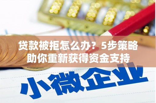 灌阳贷款被拒怎么办？5步策略助你重新获得资金支持