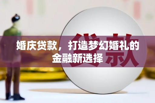 灌阳婚庆贷款，打造梦幻婚礼的金融新选择