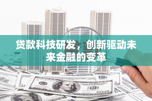 灌阳贷款科技研发，创新驱动未来金融的变革