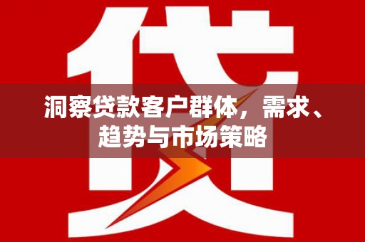 灌阳洞察贷款客户群体，需求、趋势与市场策略