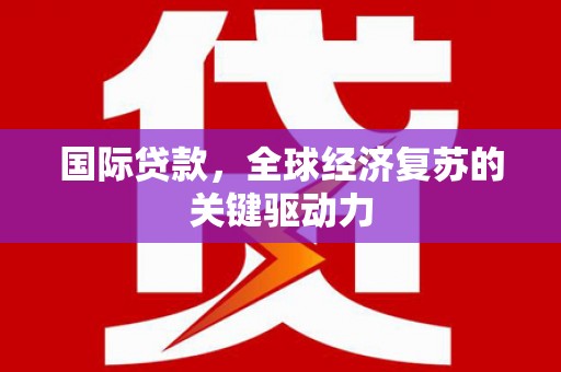 灌阳国际贷款，全球经济复苏的关键驱动力