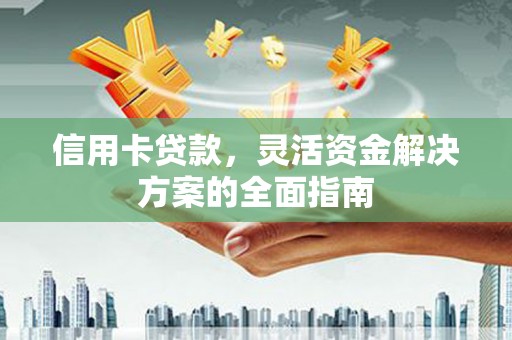 灌阳信用卡贷款，灵活资金解决方案的全面指南