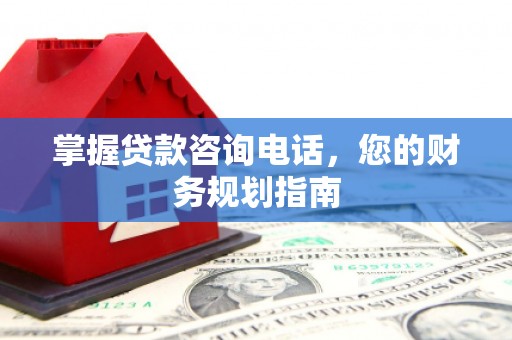灌阳掌握贷款咨询电话，您的财务规划指南