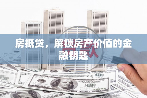 灌阳房抵贷，解锁房产价值的金融钥匙