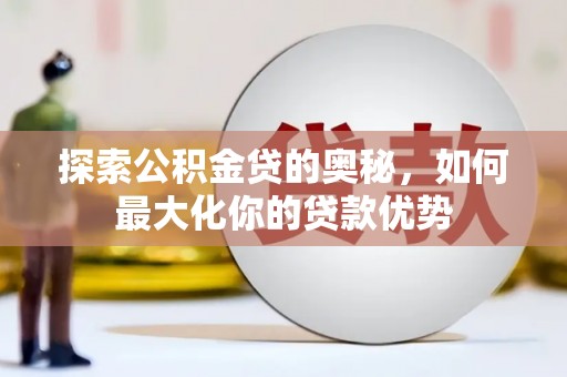 灌阳探索公积金贷的奥秘，如何最大化你的贷款优势