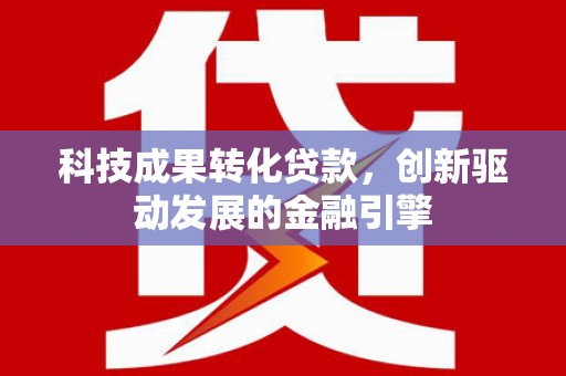 灌阳科技成果转化贷款，创新驱动发展的金融引擎