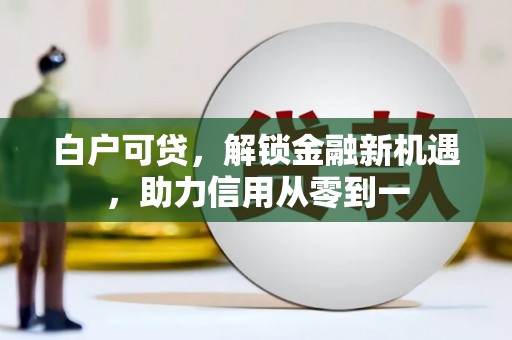 灌阳白户可贷，解锁金融新机遇，助力信用从零到一