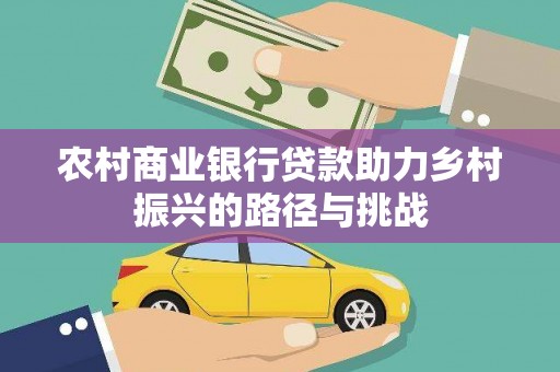 灌阳农村商业银行贷款助力乡村振兴的路径与挑战