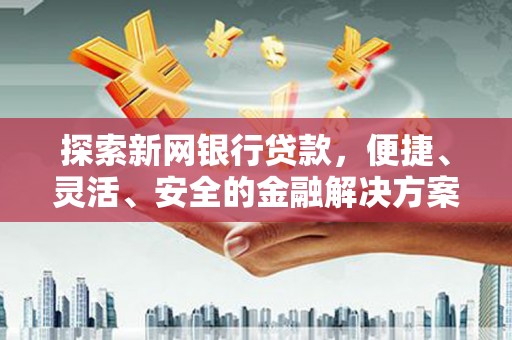 灌阳探索新网银行贷款，便捷、灵活、安全的金融解决方案