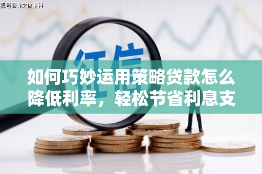 灌阳如何巧妙运用策略贷款怎么降低利率，轻松节省利息支出
