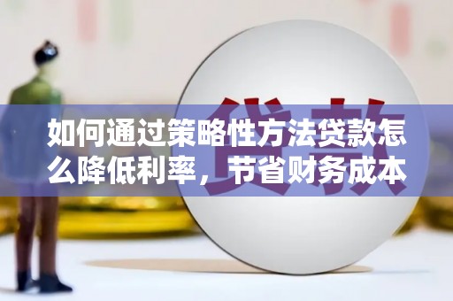 灌阳如何通过策略性方法贷款怎么降低利率，节省财务成本