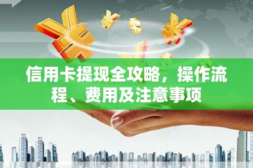 灌阳信用卡提现全攻略，操作流程、费用及注意事项