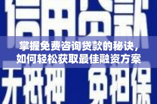 灌阳掌握免费咨询贷款的秘诀，如何轻松获取最佳融资方案