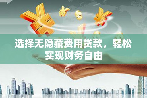 灌阳选择无隐藏费用贷款，轻松实现财务自由