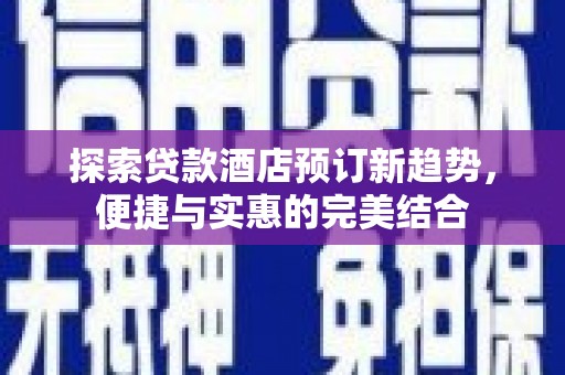 灌阳探索贷款酒店预订新趋势，便捷与实惠的完美结合