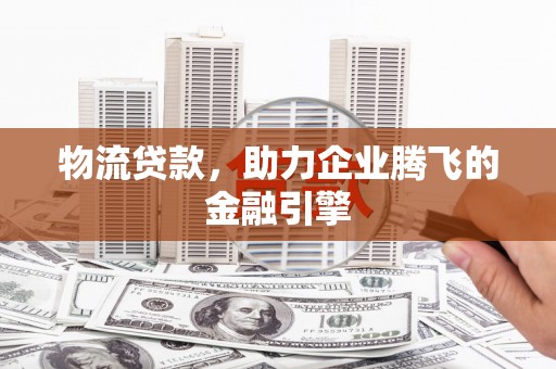 灌阳物流贷款，助力企业腾飞的金融引擎