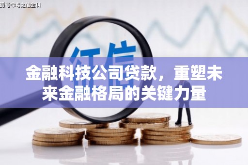 灌阳金融科技公司贷款，重塑未来金融格局的关键力量