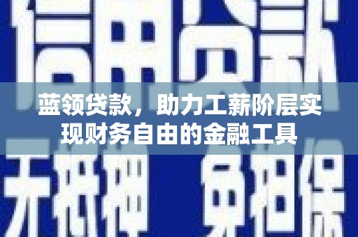 灌阳蓝领贷款，助力工薪阶层实现财务自由的金融工具