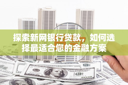 灌阳探索新网银行贷款，如何选择最适合您的金融方案