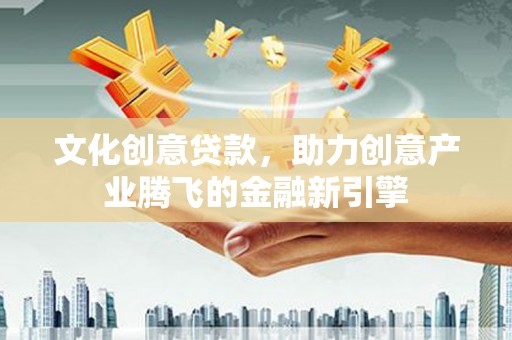 灌阳文化创意贷款，助力创意产业腾飞的金融新引擎