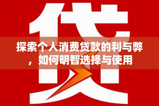 灌阳探索个人消费贷款的利与弊，如何明智选择与使用