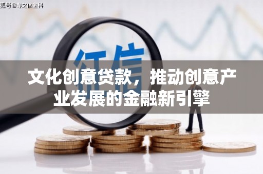 灌阳文化创意贷款，推动创意产业发展的金融新引擎