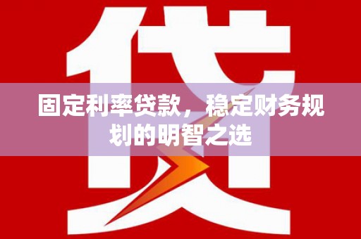 灌阳固定利率贷款，稳定财务规划的明智之选