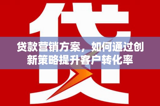 灌阳贷款营销方案，如何通过创新策略提升客户转化率