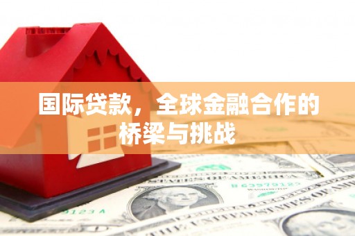 灌阳国际贷款，全球金融合作的桥梁与挑战