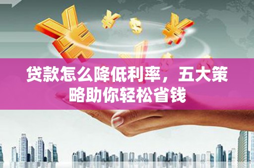 灌阳贷款怎么降低利率，五大策略助你轻松省钱
