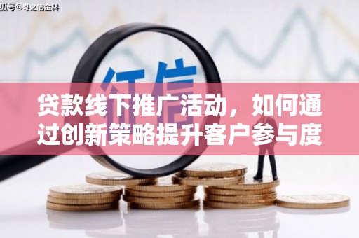 灌阳贷款线下推广活动，如何通过创新策略提升客户参与度
