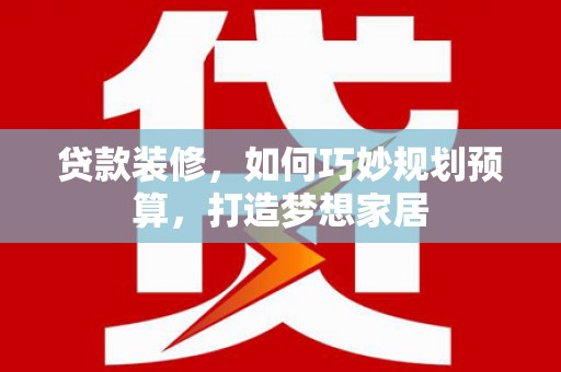 灌阳贷款装修，如何巧妙规划预算，打造梦想家居