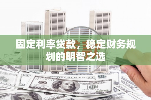 灌阳固定利率贷款，稳定财务规划的明智之选