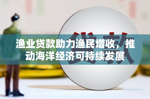 灌阳渔业贷款助力渔民增收，推动海洋经济可持续发展