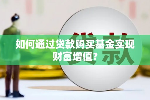 灌阳如何通过贷款购买基金实现财富增值？