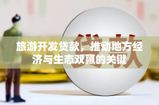 灌阳旅游开发贷款，推动地方经济与生态双赢的关键