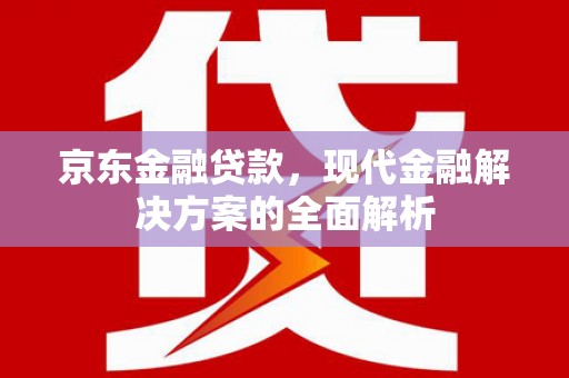 灌阳京东金融贷款，现代金融解决方案的全面解析