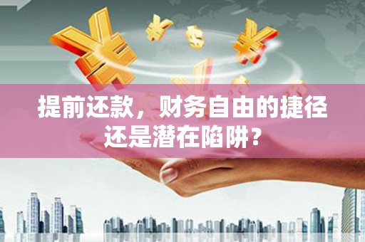 灌阳提前还款，财务自由的捷径还是潜在陷阱？
