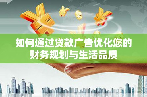 灌阳如何通过贷款广告优化您的财务规划与生活品质