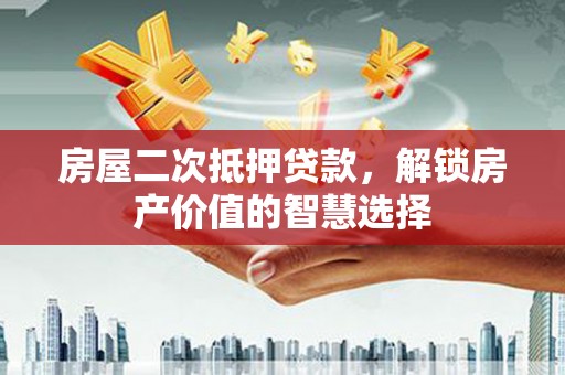 灌阳房屋二次抵押贷款，解锁房产价值的智慧选择